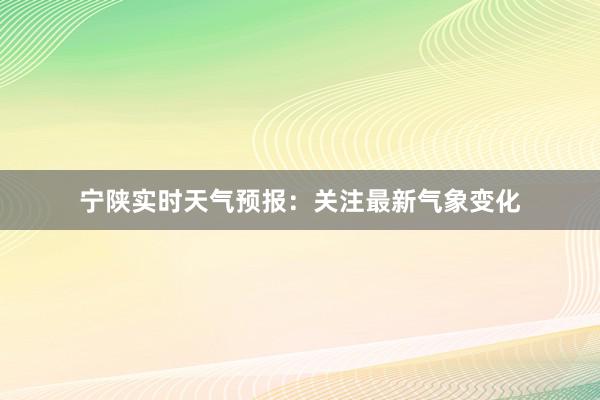 宁陕实时天气预报：关注最新气象变化