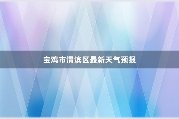 宝鸡市渭滨区最新天气预报